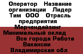 Оператор › Название организации ­ Лидер Тим, ООО › Отрасль предприятия ­ Мерчендайзинг › Минимальный оклад ­ 26 000 - Все города Работа » Вакансии   . Владимирская обл.,Вязниковский р-н